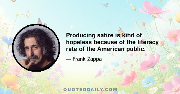 Producing satire is kind of hopeless because of the literacy rate of the American public.