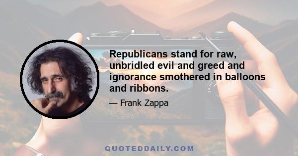 Republicans stand for raw, unbridled evil and greed and ignorance smothered in balloons and ribbons.