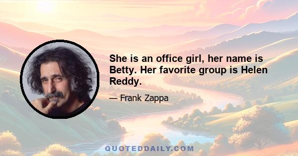 She is an office girl, her name is Betty. Her favorite group is Helen Reddy.