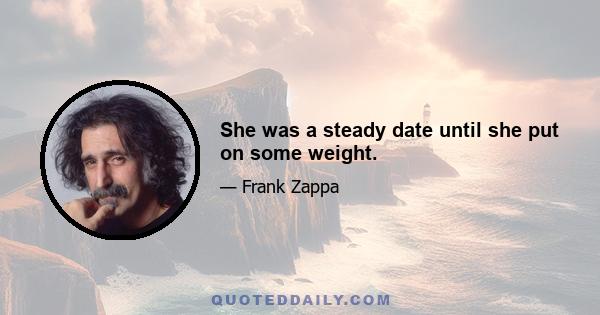 She was a steady date until she put on some weight.