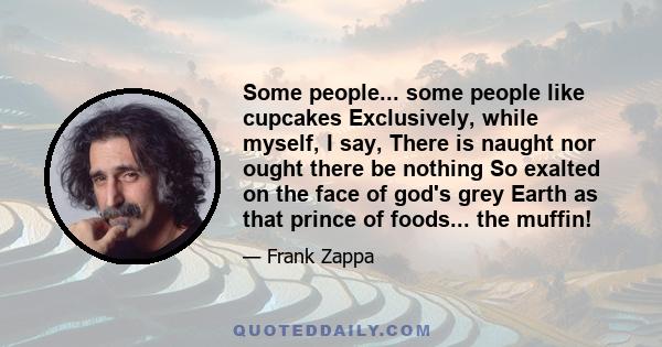 Some people... some people like cupcakes Exclusively, while myself, I say, There is naught nor ought there be nothing So exalted on the face of god's grey Earth as that prince of foods... the muffin!