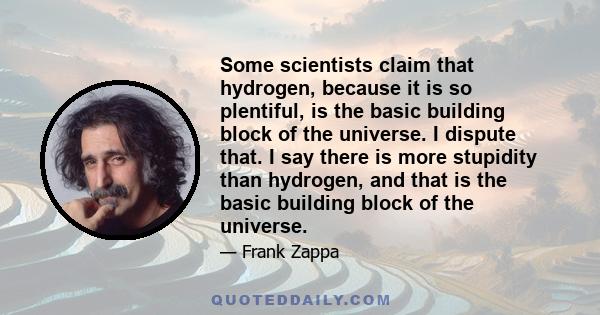 Some scientists claim that hydrogen, because it is so plentiful, is the basic building block of the universe. I dispute that. I say there is more stupidity than hydrogen, and that is the basic building block of the