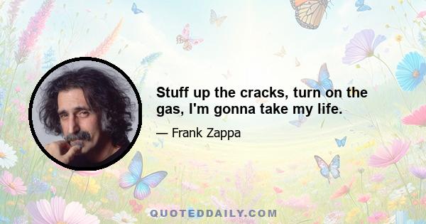 Stuff up the cracks, turn on the gas, I'm gonna take my life.