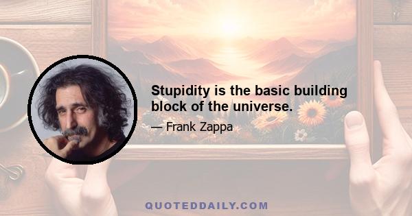 Stupidity is the basic building block of the universe.