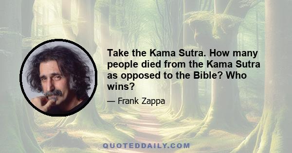 Take the Kama Sutra. How many people died from the Kama Sutra as opposed to the Bible? Who wins?