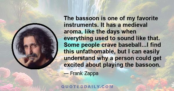 The bassoon is one of my favorite instruments. It has a medieval aroma, like the days when everything used to sound like that. Some people crave baseball...I find this unfathomable, but I can easily understand why a