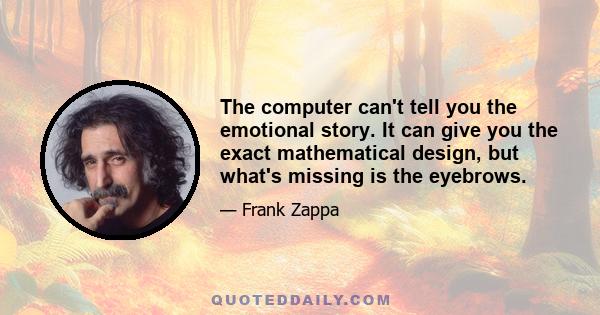 The computer can't tell you the emotional story. It can give you the exact mathematical design, but what's missing is the eyebrows.