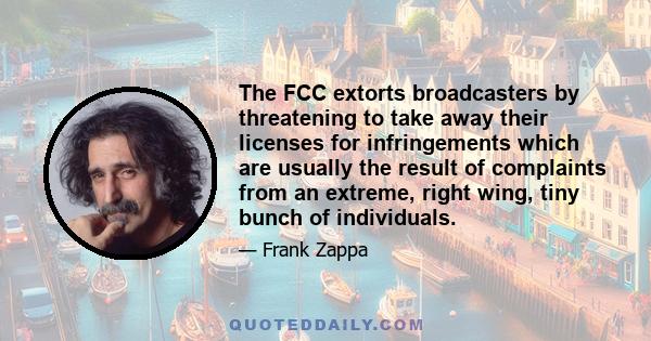 The FCC extorts broadcasters by threatening to take away their licenses for infringements which are usually the result of complaints from an extreme, right wing, tiny bunch of individuals.