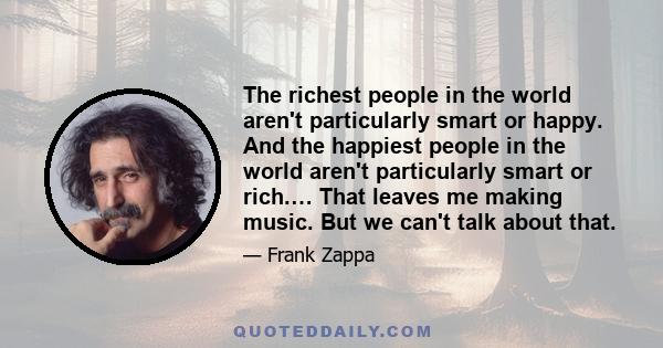 The richest people in the world aren't particularly smart or happy. And the happiest people in the world aren't particularly smart or rich.… That leaves me making music. But we can't talk about that.