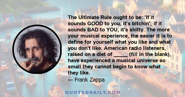 The Ultimate Rule ought to be: 'If it sounds GOOD to you, it's bitchin'; if it sounds BAD to YOU, it's shitty. The more your musical experience, the easier it is to define for yourself what you like and what you don't