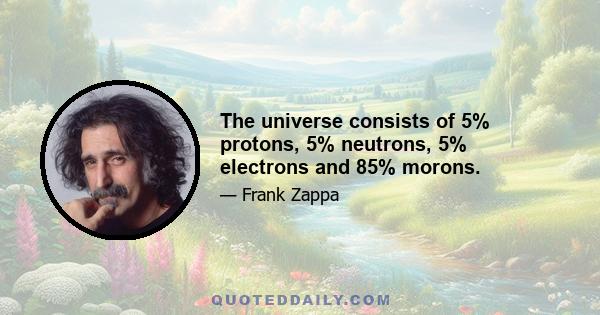 The universe consists of 5% protons, 5% neutrons, 5% electrons and 85% morons.