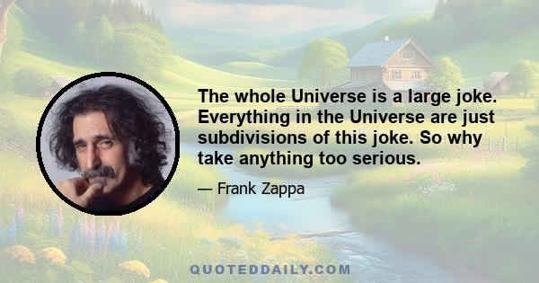 The whole Universe is a large joke. Everything in the Universe are just subdivisions of this joke. So why take anything too serious.