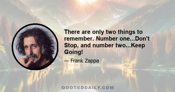 There are only two things to remember. Number one...Don't Stop, and number two...Keep Going!