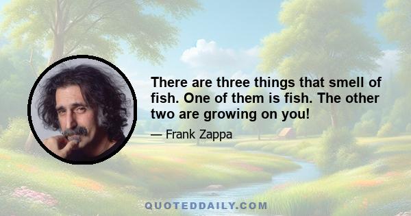 There are three things that smell of fish. One of them is fish. The other two are growing on you!