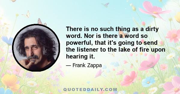 There is no such thing as a dirty word. Nor is there a word so powerful, that it's going to send the listener to the lake of fire upon hearing it.