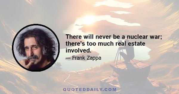 There will never be a nuclear war; there's too much real estate involved.