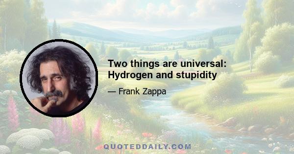 Two things are universal: Hydrogen and stupidity