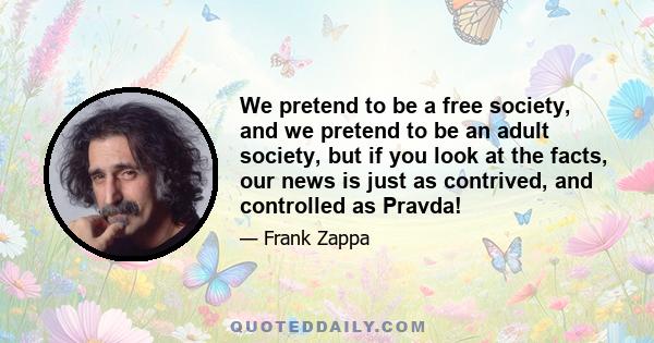 We pretend to be a free society, and we pretend to be an adult society, but if you look at the facts, our news is just as contrived, and controlled as Pravda!