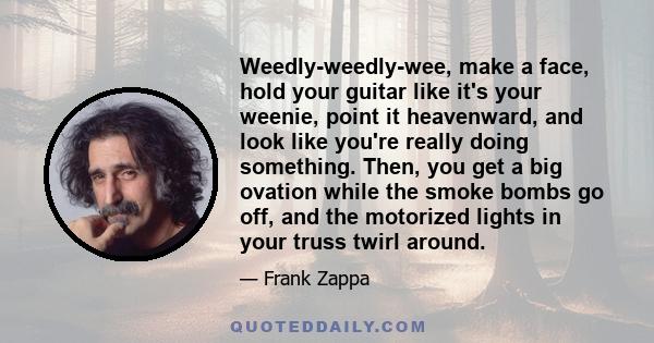 Weedly-weedly-wee, make a face, hold your guitar like it's your weenie, point it heavenward, and look like you're really doing something. Then, you get a big ovation while the smoke bombs go off, and the motorized