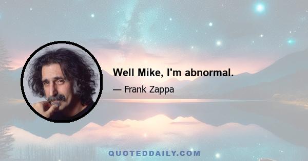 Well Mike, I'm abnormal.