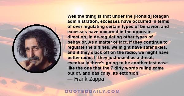 Well the thing is that under the [Ronald] Reagan administration, excesses have occurred in terms of over regulating certain types of behavior, and excesses have occurred in the opposite direction, in de-regulating other 