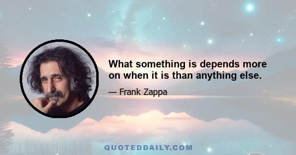 What something is depends more on when it is than anything else.