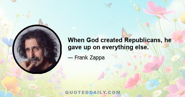 When God created Republicans, he gave up on everything else.