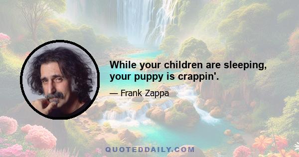 While your children are sleeping, your puppy is crappin'.