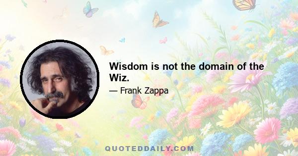 Wisdom is not the domain of the Wiz.