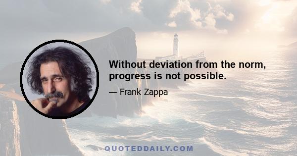 Without deviation from the norm, progress is not possible.