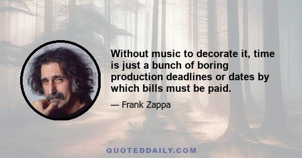 Without music to decorate it, time is just a bunch of boring production deadlines or dates by which bills must be paid.