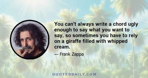 You can't always write a chord ugly enough to say what you want to say, so sometimes you have to rely on a giraffe filled with whipped cream.