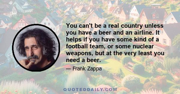 You can't be a real country unless you have a beer and an airline. It helps if you have some kind of a football team, or some nuclear weapons, but at the very least you need a beer.