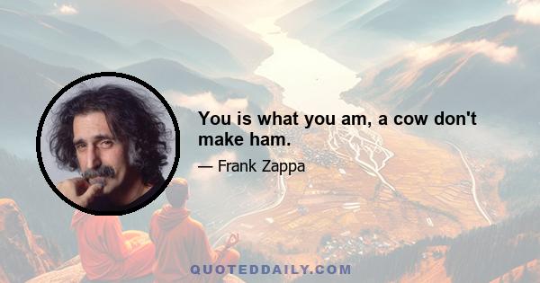 You is what you am, a cow don't make ham.