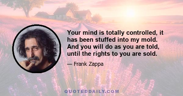 Your mind is totally controlled, it has been stuffed into my mold. And you will do as you are told, until the rights to you are sold.