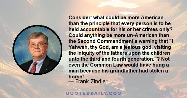 Consider: what could be more American than the principle that every person is to be held accountable for his or her crimes only? Could anything be more un-American than the Second Commandment's warning that I Yahweh,