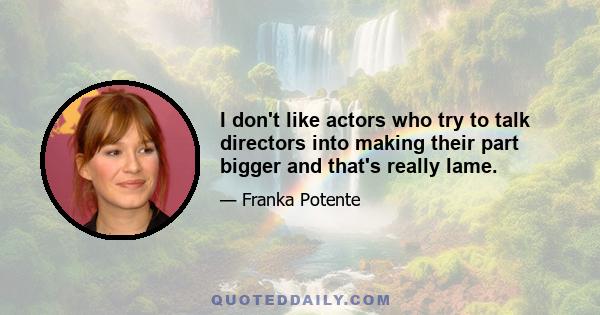 I don't like actors who try to talk directors into making their part bigger and that's really lame.