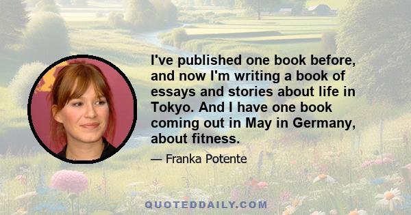 I've published one book before, and now I'm writing a book of essays and stories about life in Tokyo. And I have one book coming out in May in Germany, about fitness.