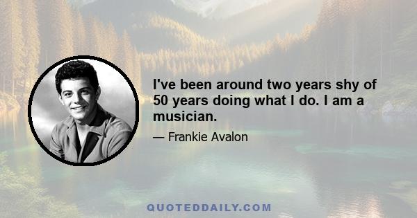 I've been around two years shy of 50 years doing what I do. I am a musician.