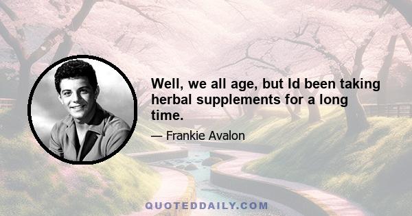 Well, we all age, but Id been taking herbal supplements for a long time.