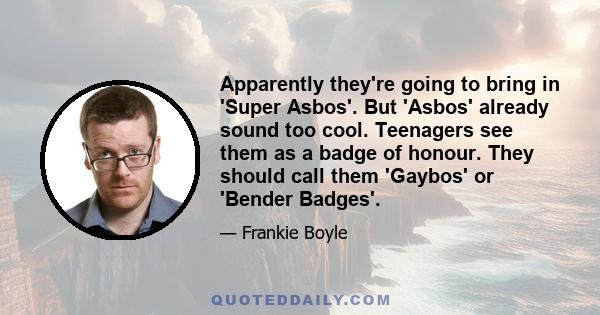 Apparently they're going to bring in 'Super Asbos'. But 'Asbos' already sound too cool. Teenagers see them as a badge of honour. They should call them 'Gaybos' or 'Bender Badges'.