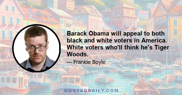 Barack Obama will appeal to both black and white voters in America. White voters who'll think he's Tiger Woods.