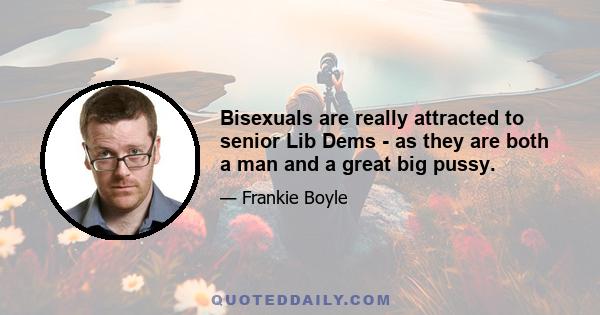 Bisexuals are really attracted to senior Lib Dems - as they are both a man and a great big pussy.