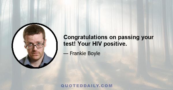 Congratulations on passing your test! Your HIV positive.