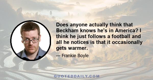 Does anyone actually think that Beckham knows he's in America? I think he just follows a football and all he notices is that it occasionally gets warmer.