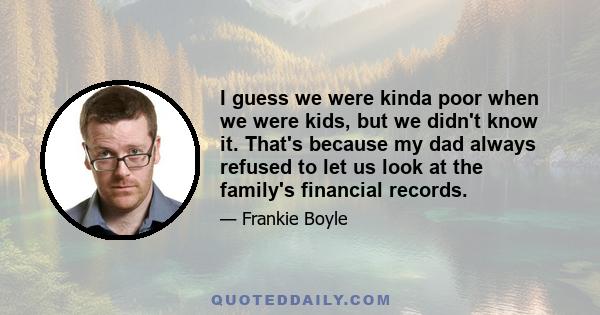 I guess we were kinda poor when we were kids, but we didn't know it. That's because my dad always refused to let us look at the family's financial records.