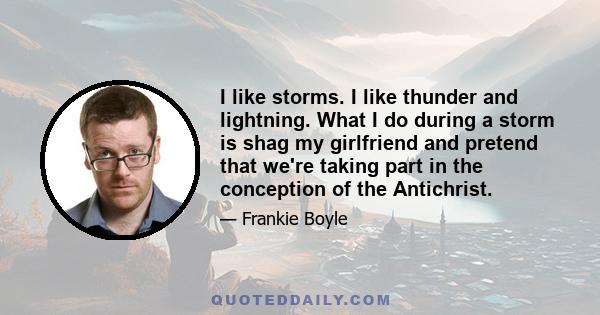 I like storms. I like thunder and lightning. What I do during a storm is shag my girlfriend and pretend that we're taking part in the conception of the Antichrist.