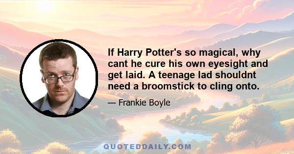 If Harry Potter's so magical, why cant he cure his own eyesight and get laid. A teenage lad shouldnt need a broomstick to cling onto.