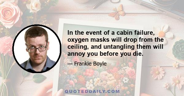 In the event of a cabin failure, oxygen masks will drop from the ceiling, and untangling them will annoy you before you die.