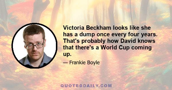 Victoria Beckham looks like she has a dump once every four years. That's probably how David knows that there's a World Cup coming up.